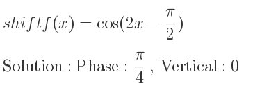 The shift f(x)=cos(2x-(pi)/2) is Phase: pi/4 , Vertical:0